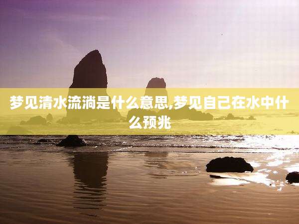 梦见清水流淌是什么意思,梦见自己在水中什么预兆