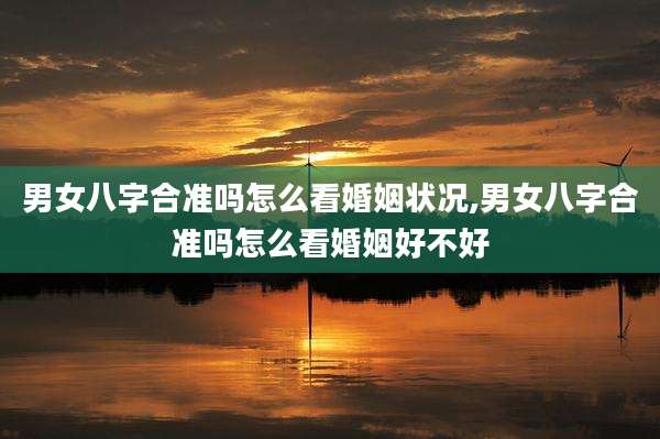 男女八字合准吗怎么看婚姻状况,男女八字合准吗怎么看婚姻好不好