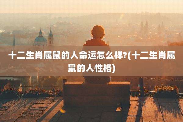 十二生肖属鼠的人命运怎么样?(十二生肖属鼠的人性格)