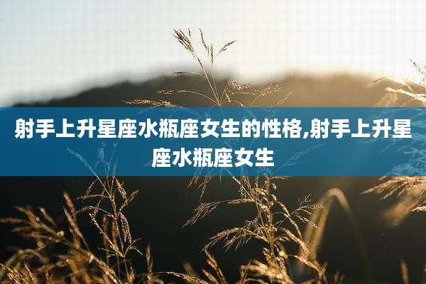 射手上升星座水瓶座女生的性格,射手上升星座水瓶座女生