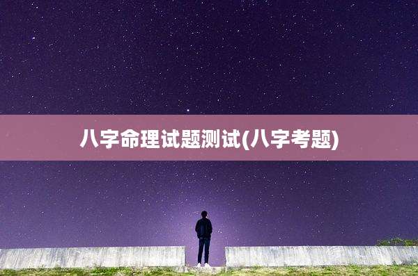 八字命理试题测试(八字考题)