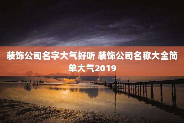 装饰公司名字大气好听 装饰公司名称大全简单大气2019