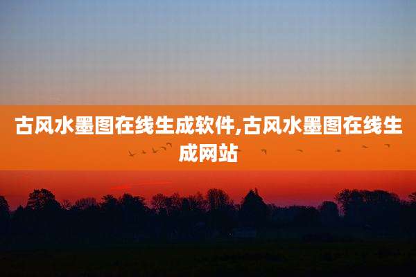 古风水墨图在线生成软件,古风水墨图在线生成网站