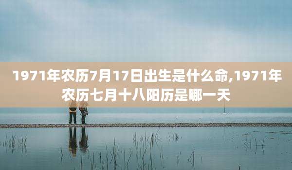 1971年农历7月17日出生是什么命,1971年农历七月十八阳历是哪一天