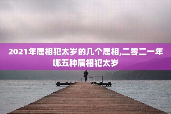 2021年属相犯太岁的几个属相,二零二一年哪五种属相犯太岁