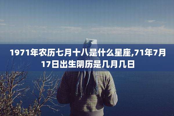 1971年农历七月十八是什么星座,71年7月17日出生阴历是几月几日