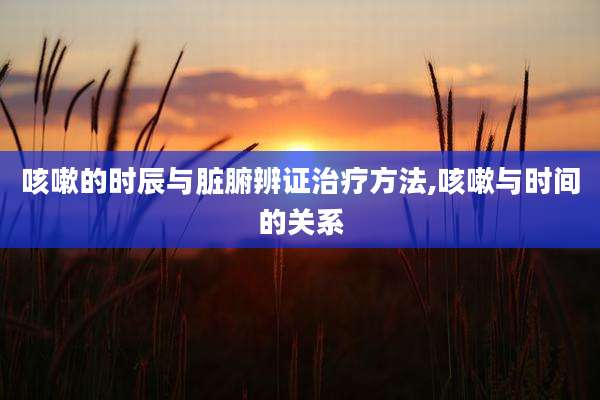 咳嗽的时辰与脏腑辨证治疗方法,咳嗽与时间的关系