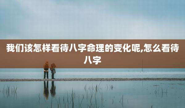 我们该怎样看待八字命理的变化呢,怎么看待八字