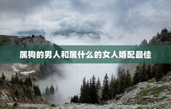属狗的男人和属什么的女人婚配最佳