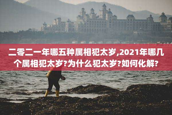 二零二一年哪五种属相犯太岁,2021年哪几个属相犯太岁?为什么犯太岁?如何化解?