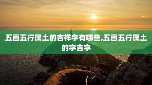 五画五行属土的吉祥字有哪些,五画五行属土的字吉字