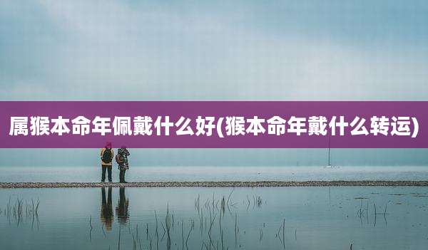 属猴本命年佩戴什么好(猴本命年戴什么转运)