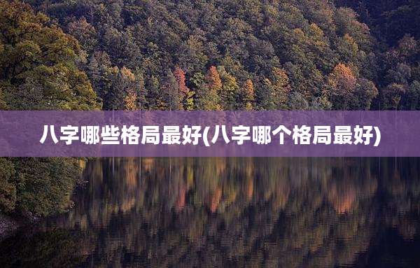八字哪些格局最好(八字哪个格局最好)