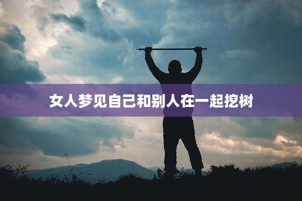 女人梦见自己和别人在一起挖树