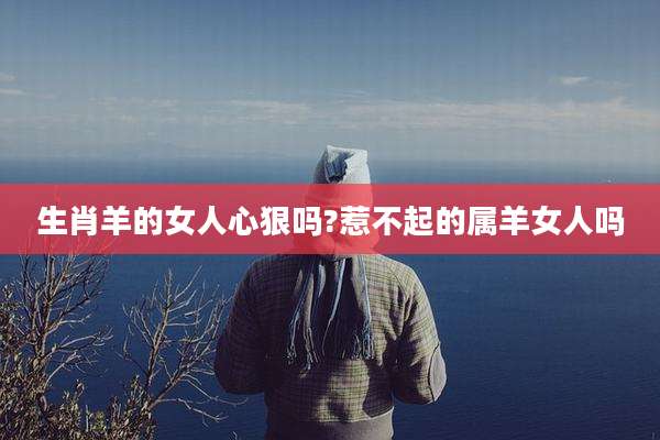 生肖羊的女人心狠吗?惹不起的属羊女人吗