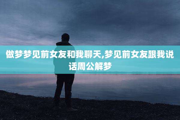 做梦梦见前女友和我聊天,梦见前女友跟我说话周公解梦