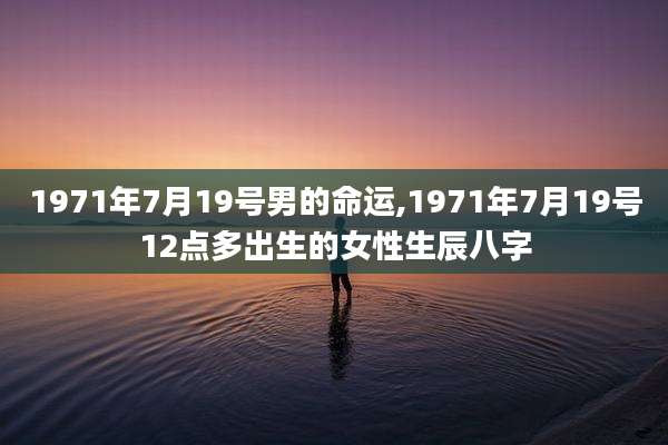1971年7月19号男的命运,1971年7月19号12点多出生的女性生辰八字