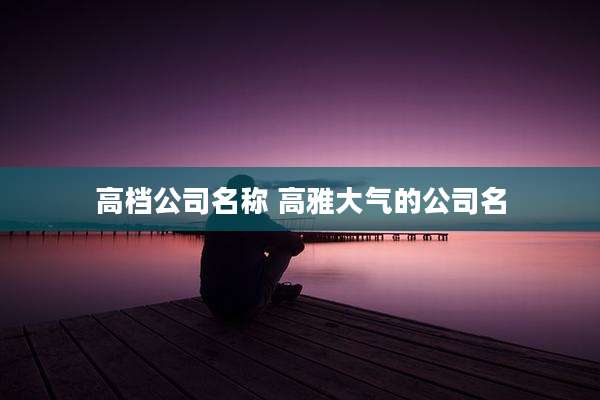 高档公司名称 高雅大气的公司名