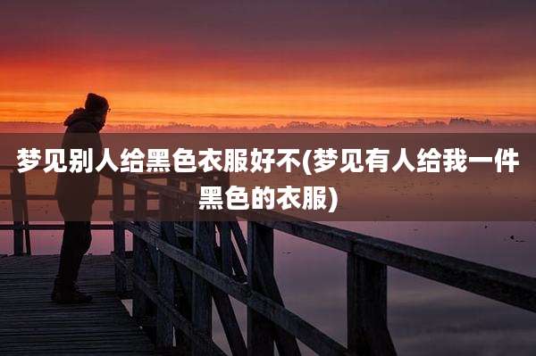 梦见别人给黑色衣服好不(梦见有人给我一件黑色的衣服)