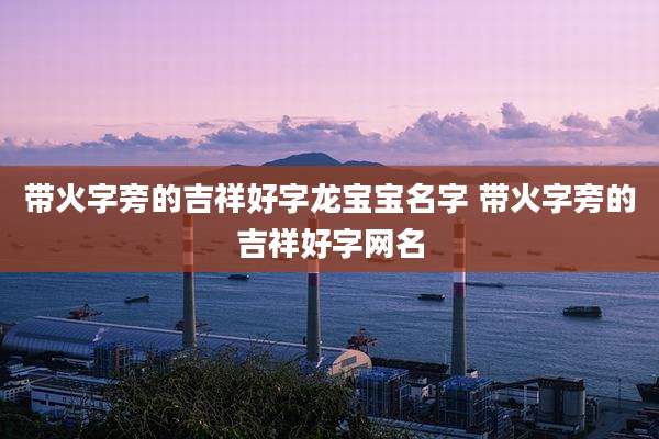 带火字旁的吉祥好字龙宝宝名字 带火字旁的吉祥好字网名