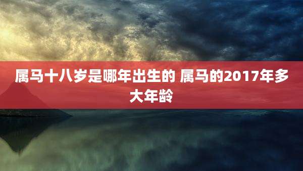 属马十八岁是哪年出生的 属马的2017年多大年龄