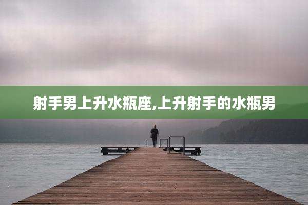 射手男上升水瓶座,上升射手的水瓶男