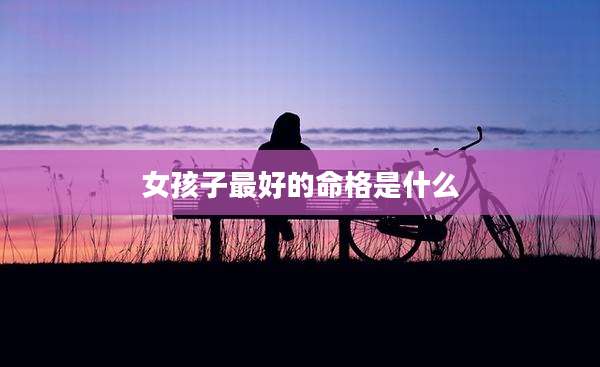 女孩子最好的命格是什么