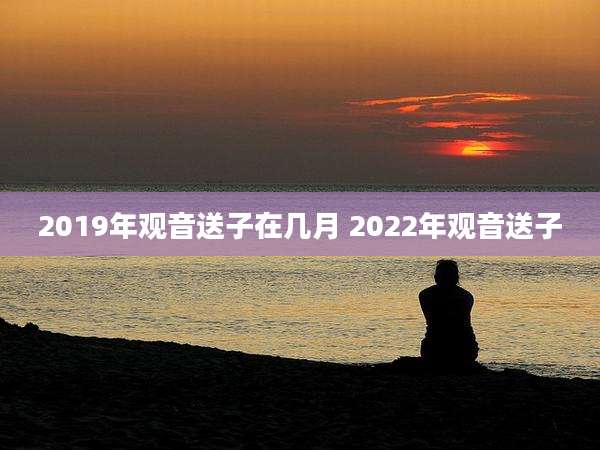 2019年观音送子在几月 2022年观音送子
