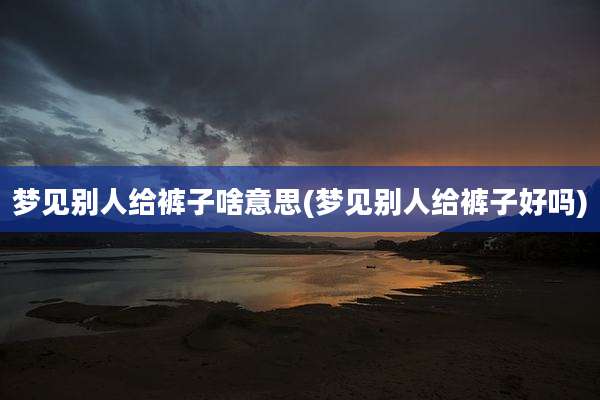 梦见别人给裤子啥意思(梦见别人给裤子好吗)