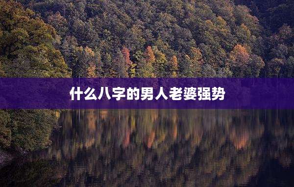 什么八字的男人老婆强势