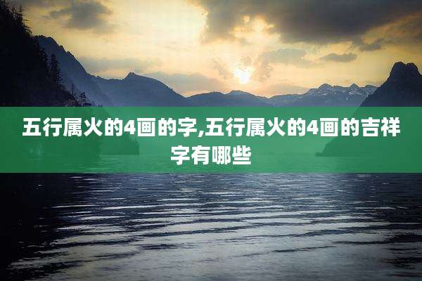 五行属火的4画的字,五行属火的4画的吉祥字有哪些