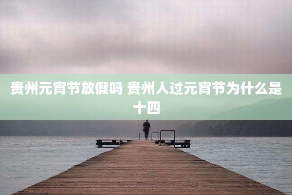 贵州元宵节放假吗 贵州人过元宵节为什么是十四