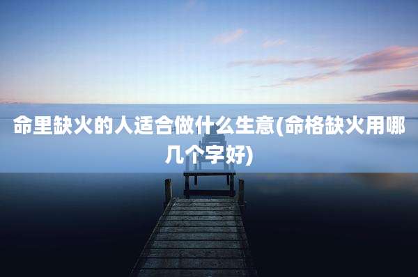 命里缺火的人适合做什么生意(命格缺火用哪几个字好)