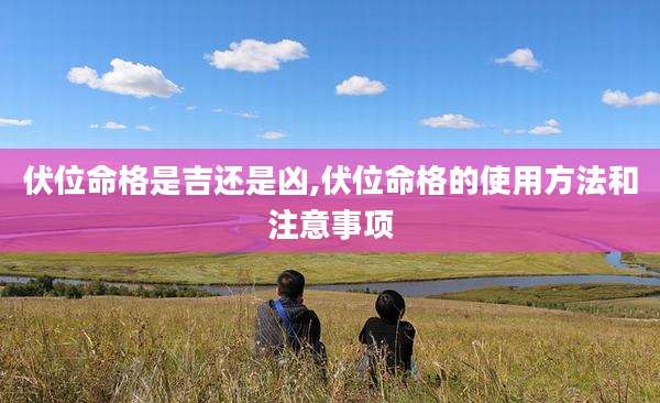 伏位命格是吉还是凶,伏位命格的使用方法和注意事项