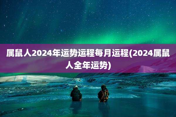 属鼠人2024年运势运程每月运程(2024属鼠人全年运势)