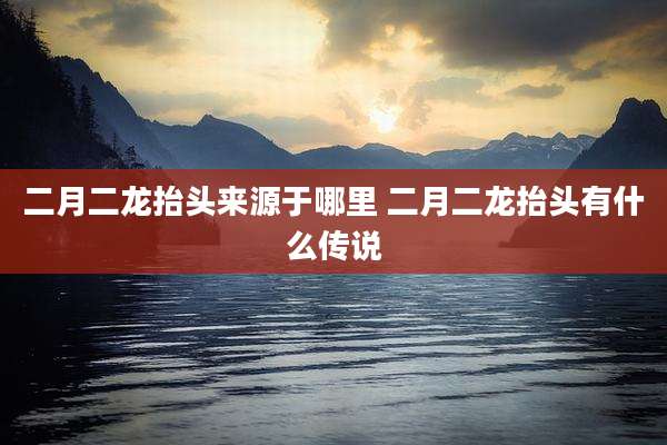 二月二龙抬头来源于哪里 二月二龙抬头有什么传说
