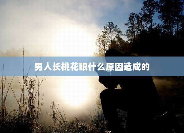 男人长桃花眼什么原因造成的