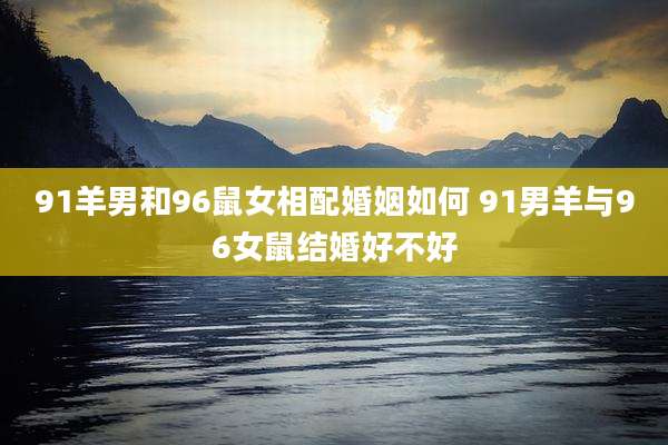 91羊男和96鼠女相配婚姻如何 91男羊与96女鼠结婚好不好