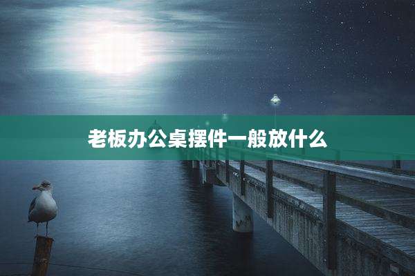 老板办公桌摆件一般放什么