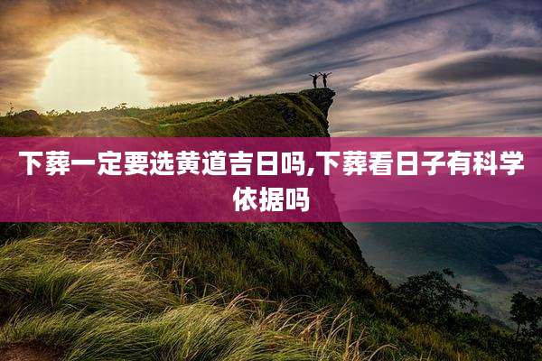 下葬一定要选黄道吉日吗,下葬看日子有科学依据吗
