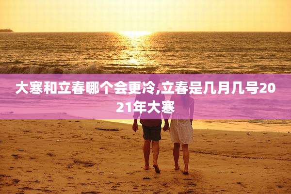 大寒和立春哪个会更冷,立春是几月几号2021年大寒