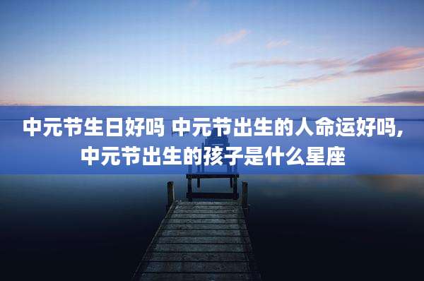 中元节生日好吗 中元节出生的人命运好吗,中元节出生的孩子是什么星座