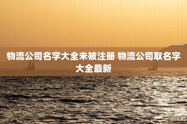 物流公司名字大全未被注册 物流公司取名字大全最新