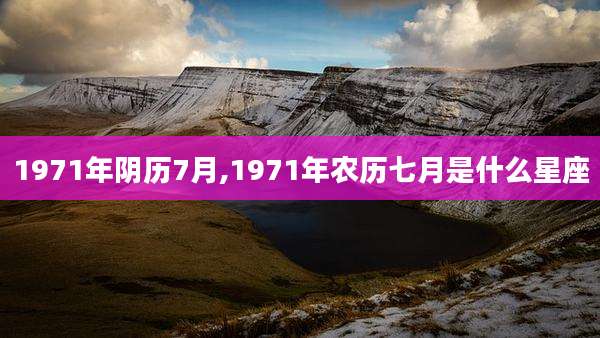 1971年阴历7月,1971年农历七月是什么星座