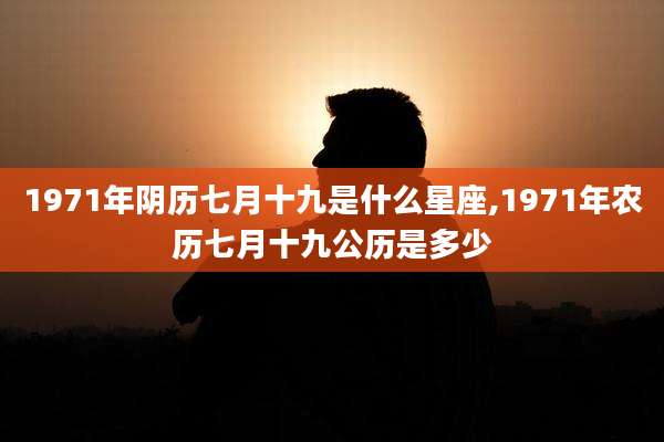 1971年阴历七月十九是什么星座,1971年农历七月十九公历是多少