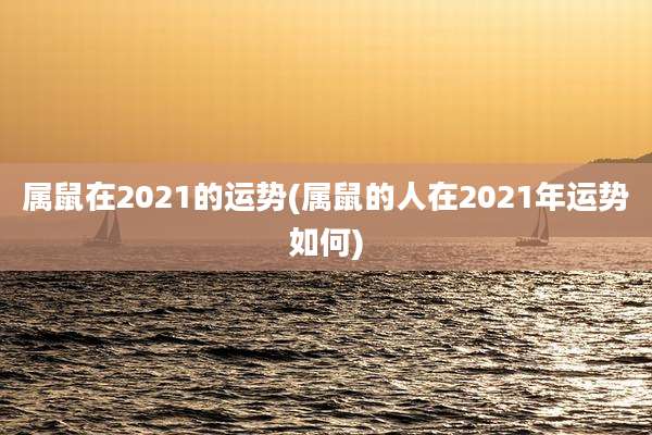 属鼠在2021的运势(属鼠的人在2021年运势如何)
