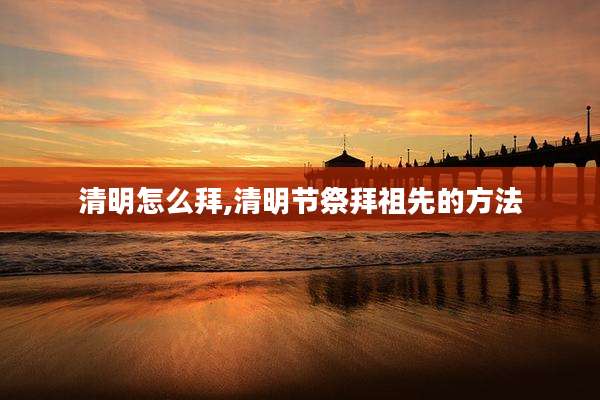 清明怎么拜,清明节祭拜祖先的方法