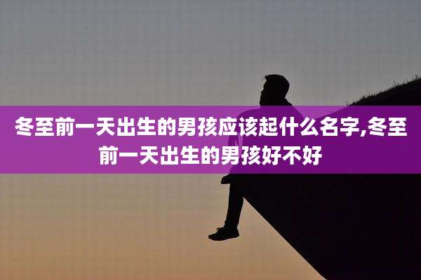 冬至前一天出生的男孩应该起什么名字,冬至前一天出生的男孩好不好