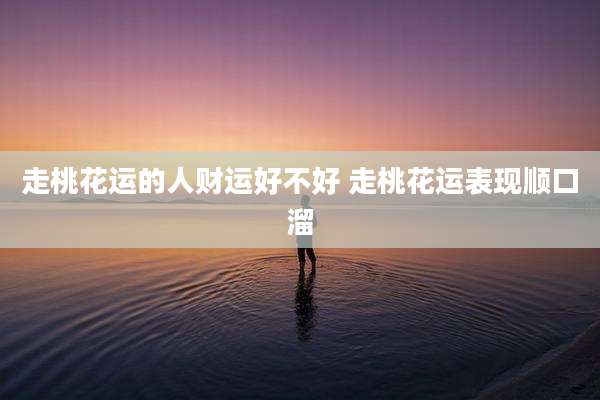 走桃花运的人财运好不好 走桃花运表现顺口溜