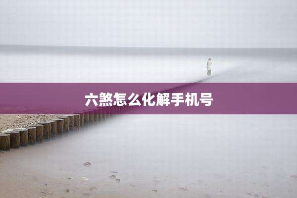 六煞怎么化解手机号